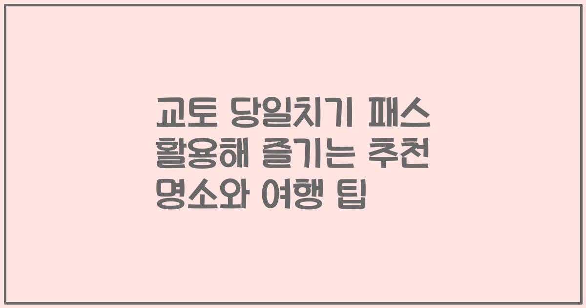 교토 당일치기 패스 활용해 즐기는 추천 명소와 여행 팁