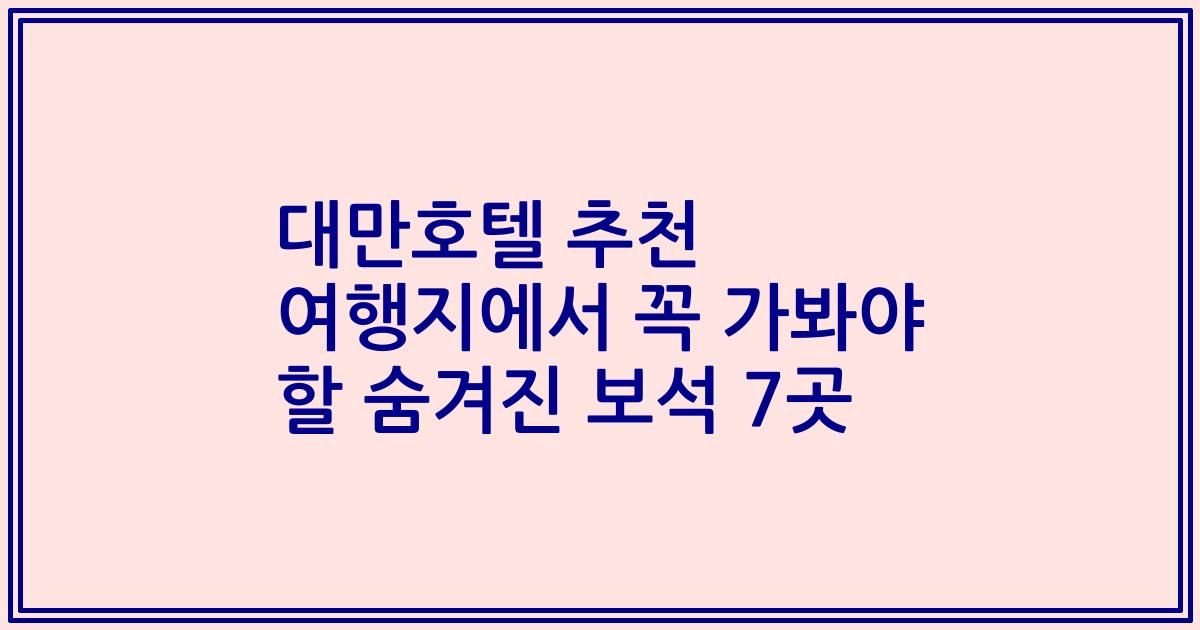 대만호텔 추천 여행지에서 꼭 가봐야 할 숨겨진 보석 7곳
