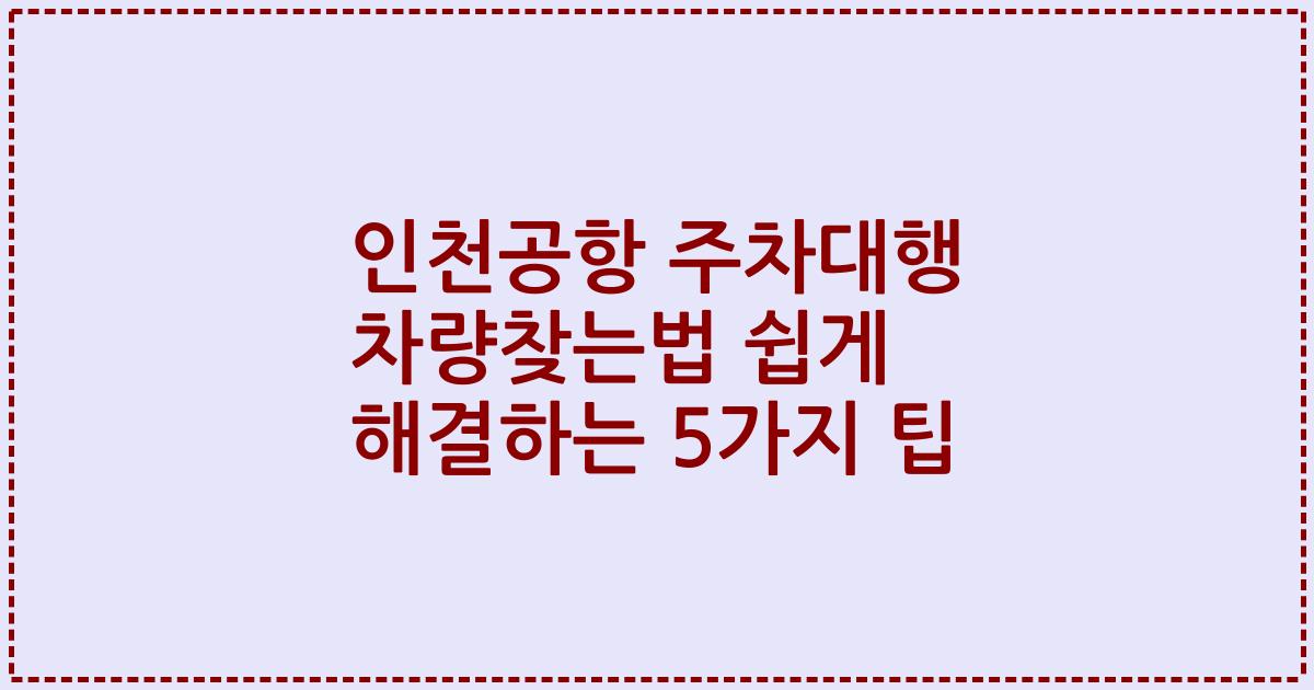 인천공항 주차대행 차량찾는법 쉽게 해결하는 5가지 팁
