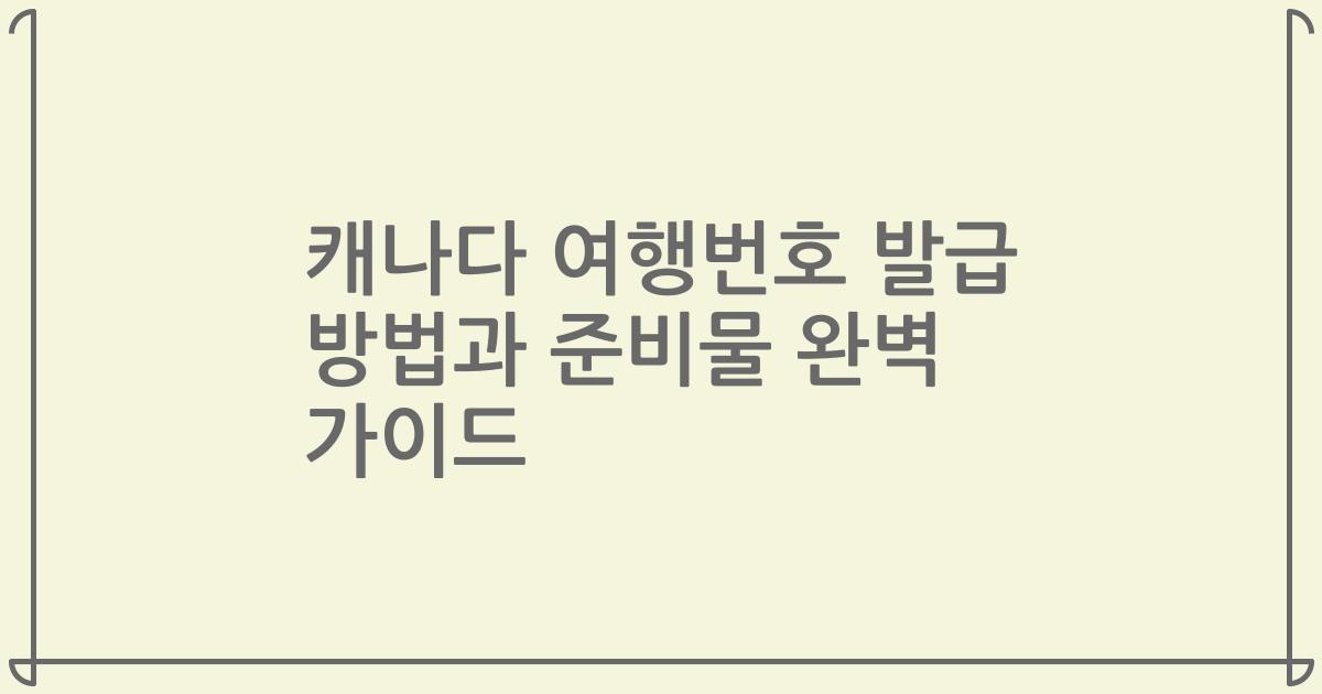 캐나다 여행번호 발급 방법과 준비물 완벽 가이드