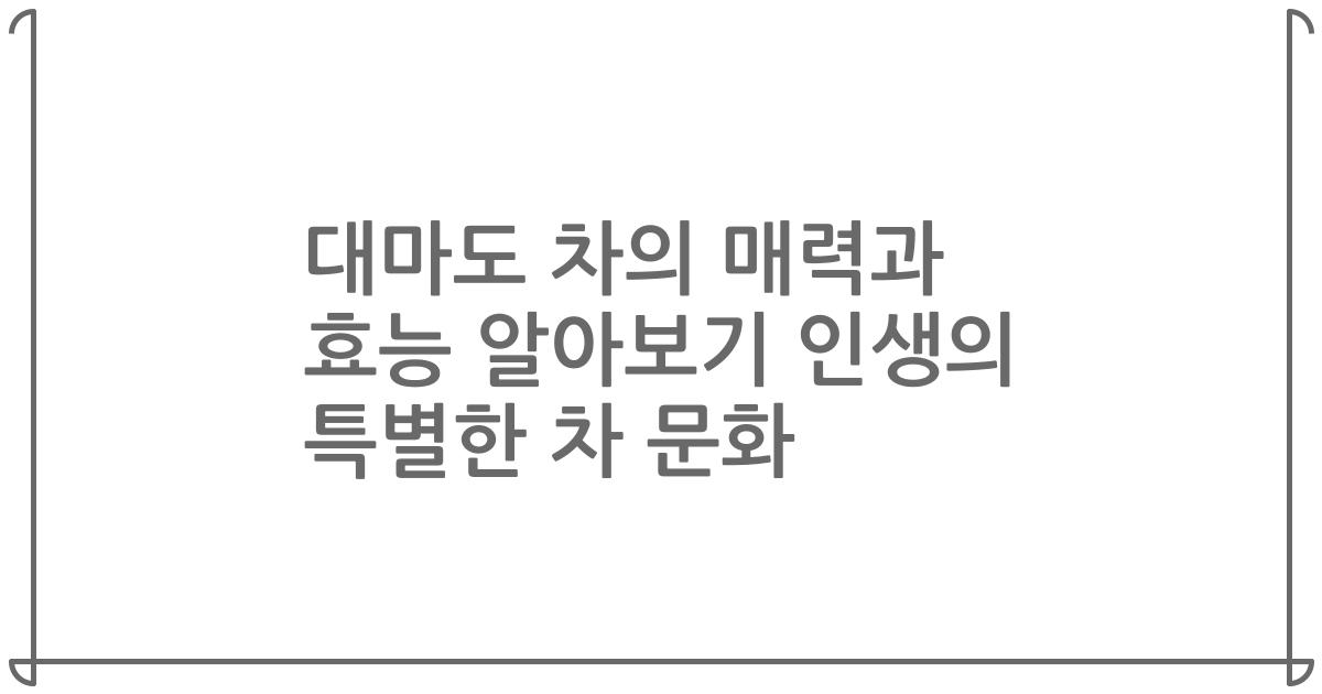 대마도 차의 매력과 효능 알아보기 인생의 특별한 차 문화