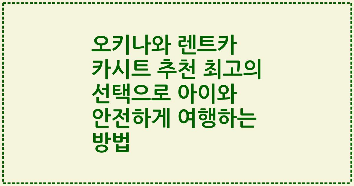 오키나와 렌트카 카시트 추천 최고의 선택으로 아이와 안전하게 여행하는 방법