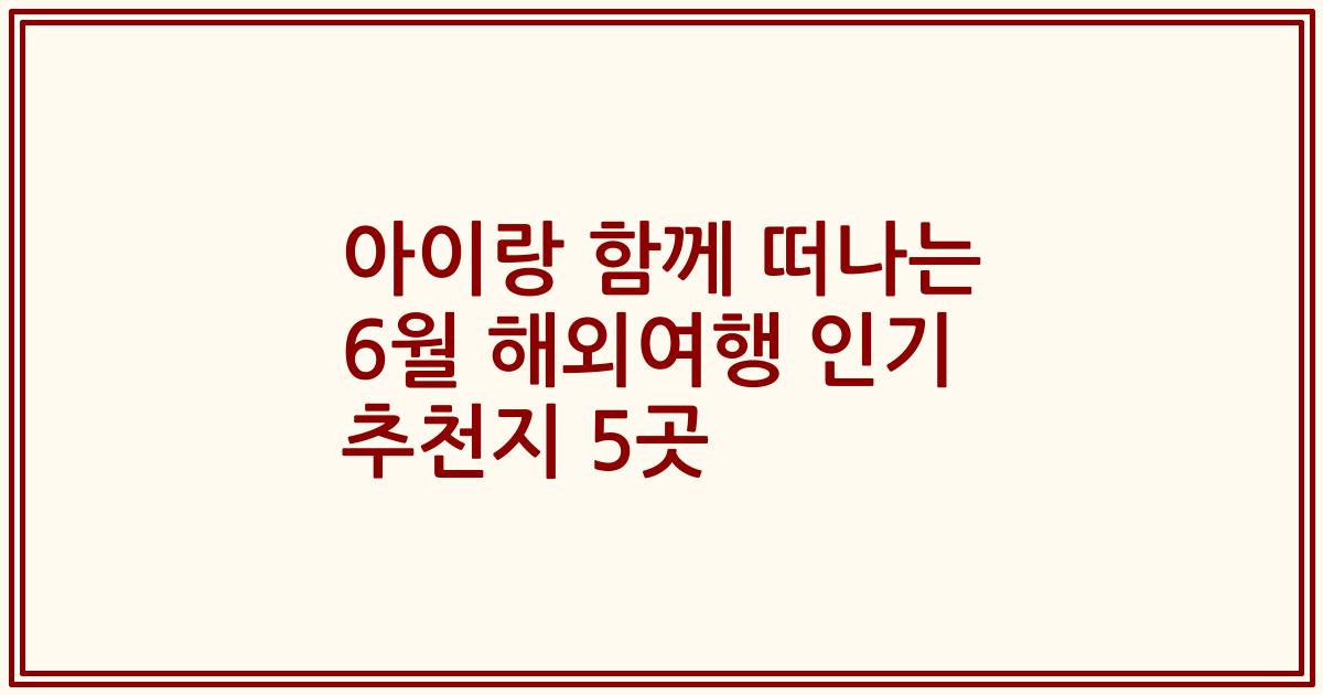 아이랑 함께 떠나는 6월 해외여행 인기 추천지 5곳
