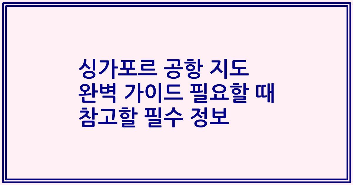 싱가포르 공항 지도 완벽 가이드 필요할 때 참고할 필수 정보