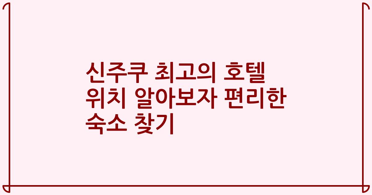 신주쿠 최고의 호텔 위치 알아보자 편리한 숙소 찾기