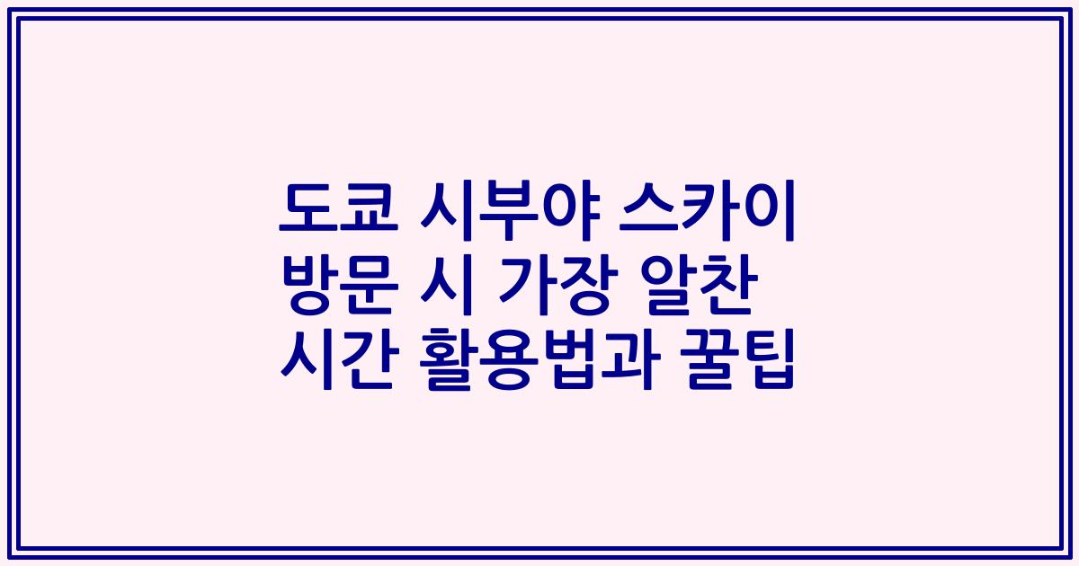 도쿄 시부야 스카이 방문 시 가장 알찬 시간 활용법과 꿀팁