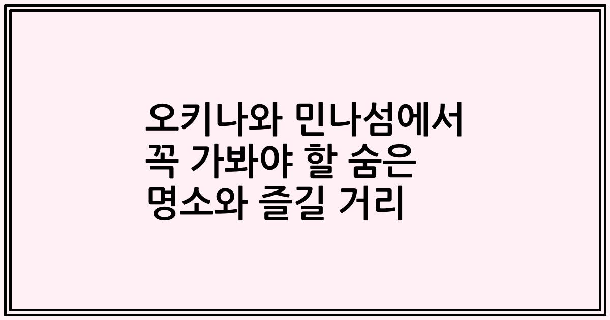 오키나와 민나섬에서 꼭 가봐야 할 숨은 명소와 즐길 거리