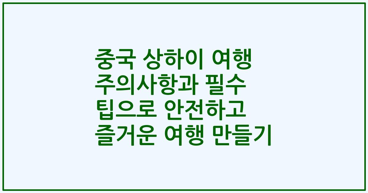 중국 상하이 여행 주의사항과 필수 팁으로 안전하고 즐거운 여행 만들기