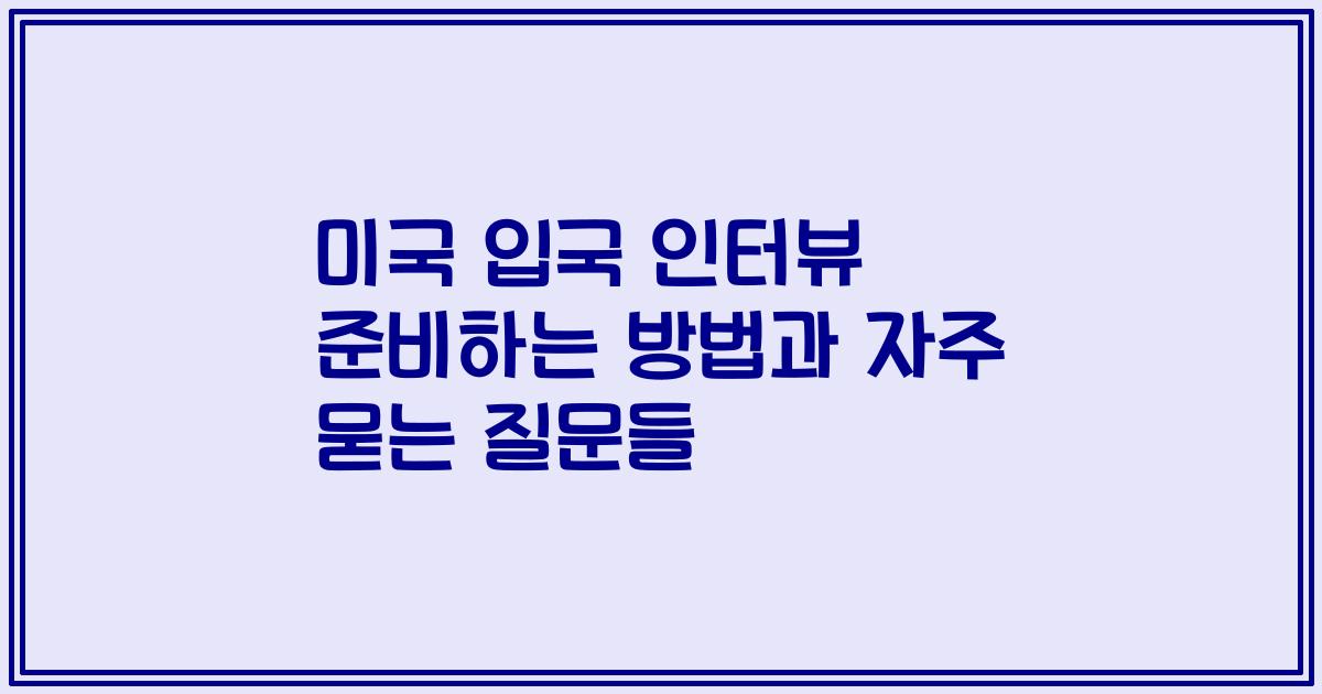 미국 입국 인터뷰 준비하는 방법과 자주 묻는 질문들