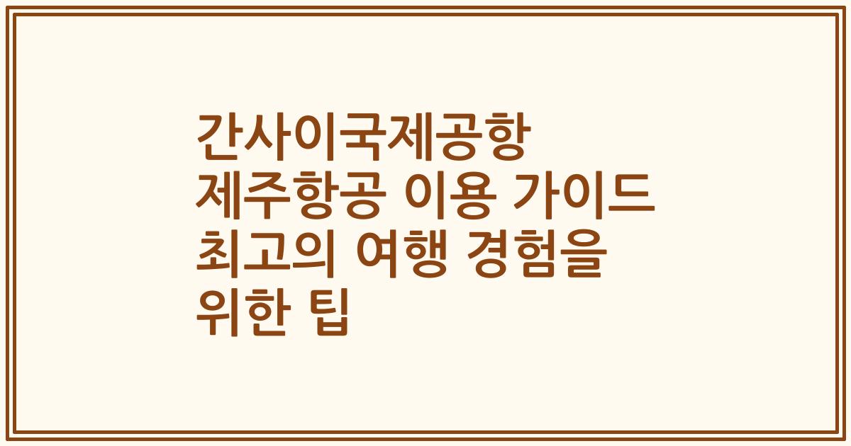 간사이국제공항 제주항공 이용 가이드 최고의 여행 경험을 위한 팁