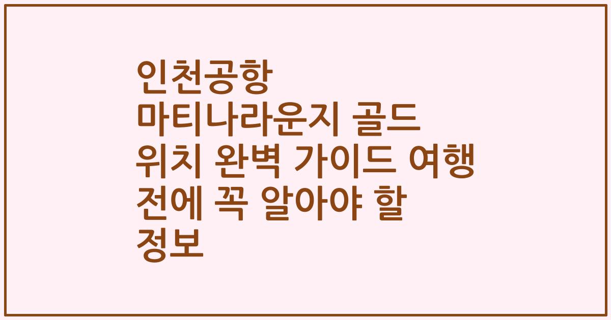 인천공항 마티나라운지 골드 위치 완벽 가이드 여행 전에 꼭 알아야 할 정보