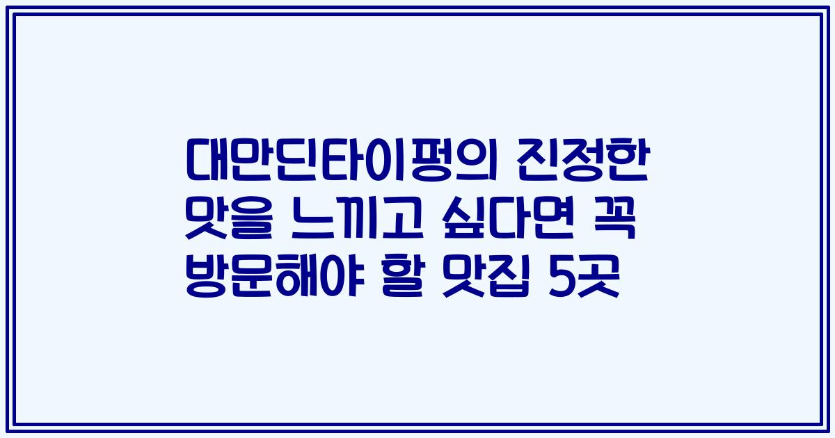 대만딘타이펑의 진정한 맛을 느끼고 싶다면 꼭 방문해야 할 맛집 5곳