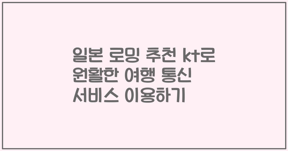 일본 로밍 추천 kt로 원활한 여행 통신 서비스 이용하기