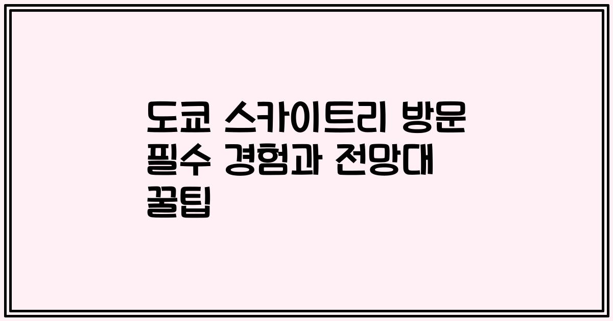 도쿄 스카이트리 방문 필수 경험과 전망대 꿀팁