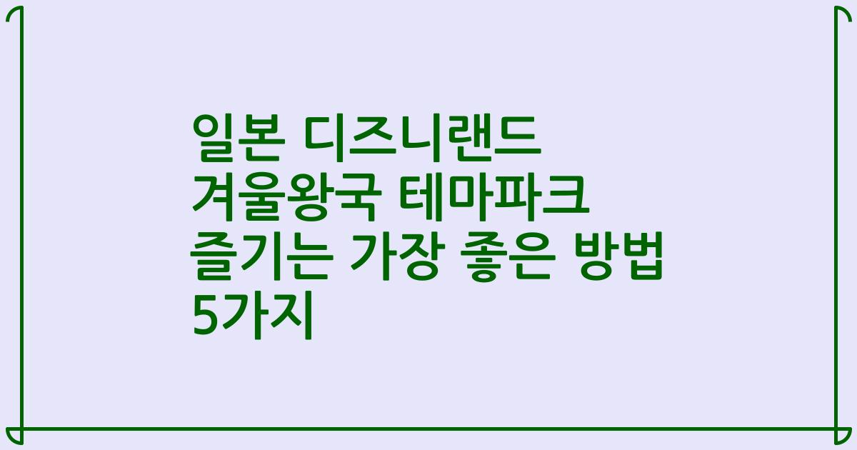 일본 디즈니랜드 겨울왕국 테마파크 즐기는 가장 좋은 방법 5가지