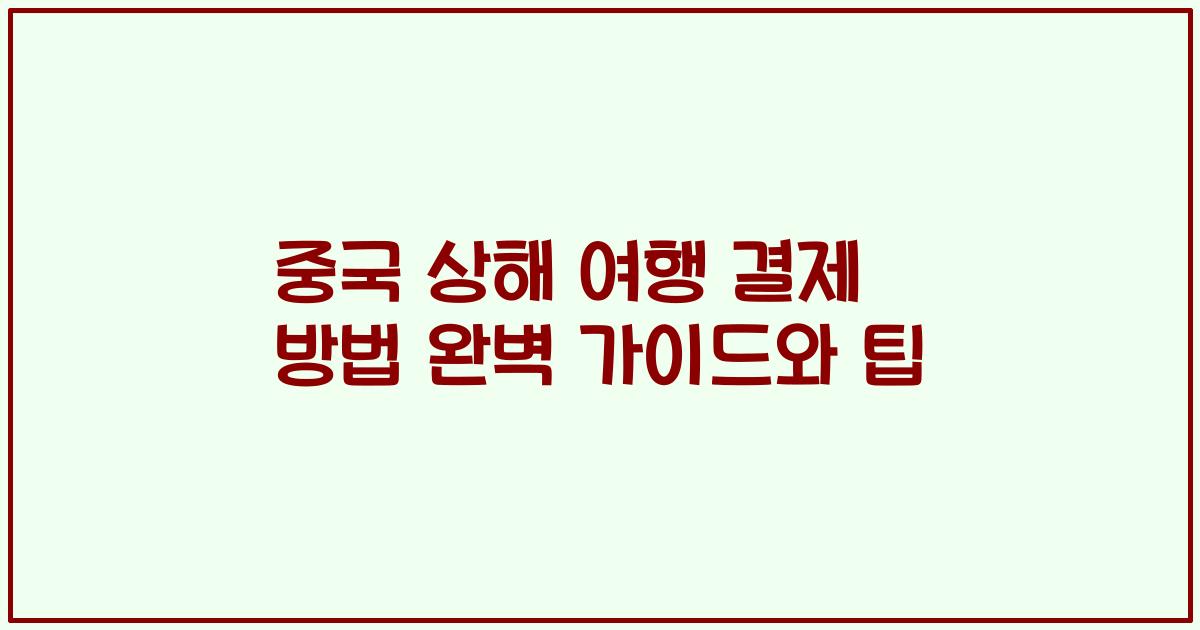 중국 상해 여행 결제 방법 완벽 가이드와 팁