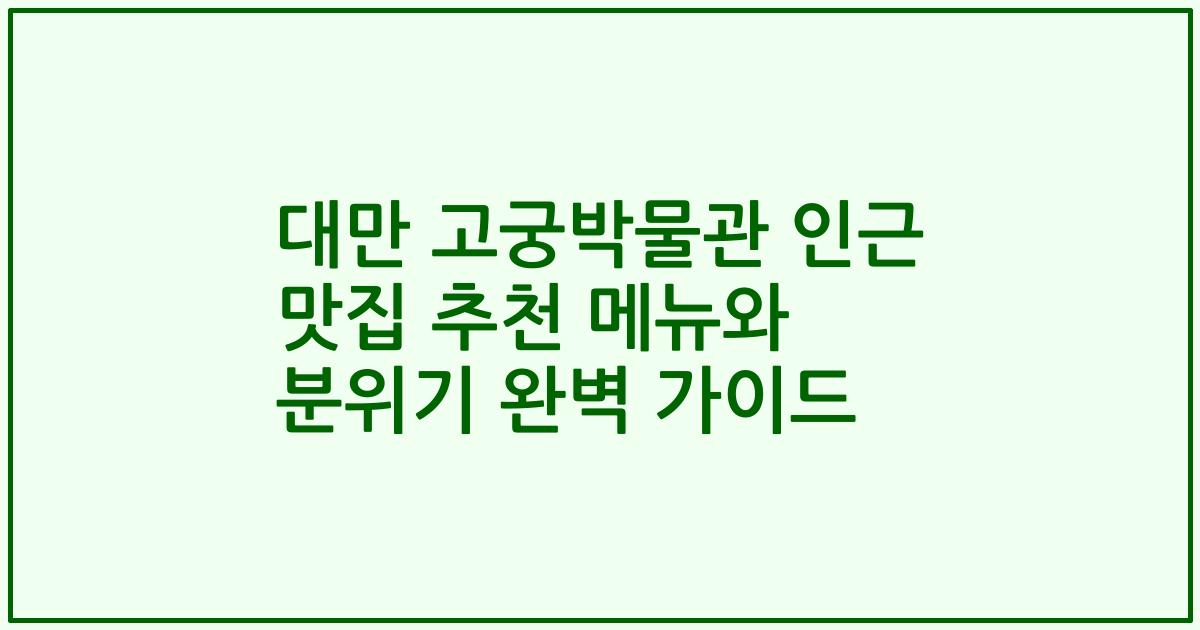 대만 고궁박물관 인근 맛집 추천 메뉴와 분위기 완벽 가이드