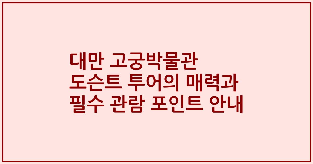 대만 고궁박물관 도슨트 투어의 매력과 필수 관람 포인트 안내