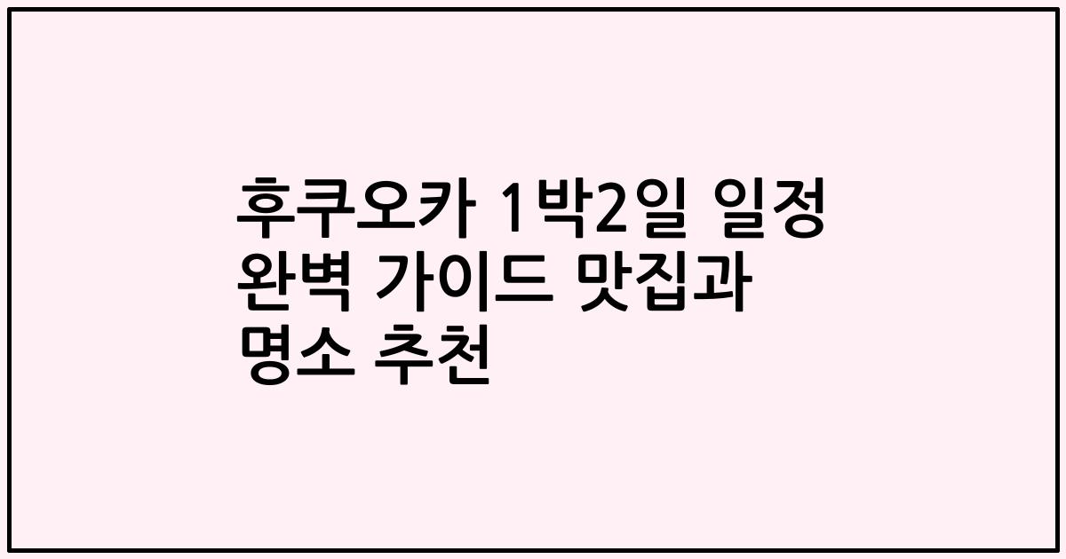 후쿠오카 1박2일 일정 완벽 가이드 맛집과 명소 추천