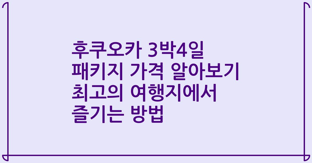 후쿠오카 3박4일 패키지 가격 알아보기 최고의 여행지에서 즐기는 방법