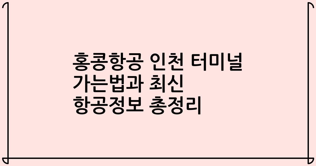 홍콩항공 인천 터미널 가는법과 최신 항공정보 총정리