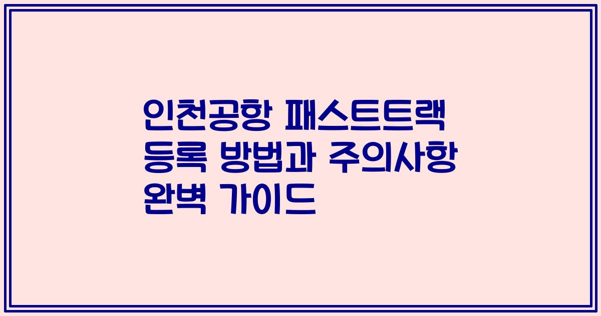 인천공항 패스트트랙 등록 방법과 주의사항 완벽 가이드