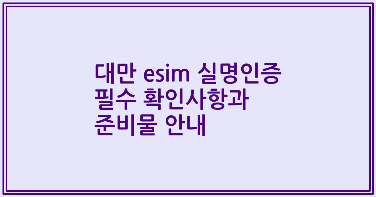대만 esim 실명인증 필수 확인사항과 준비물 안내