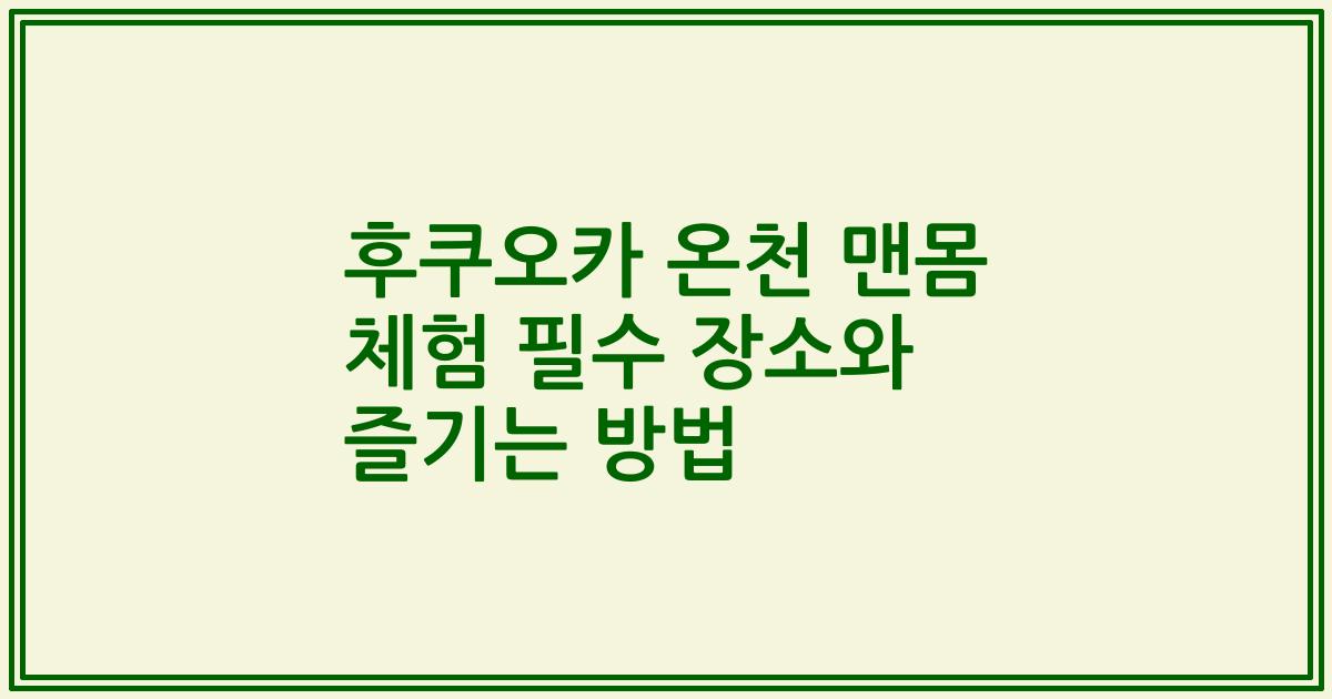 후쿠오카 온천 맨몸 체험 필수 장소와 즐기는 방법