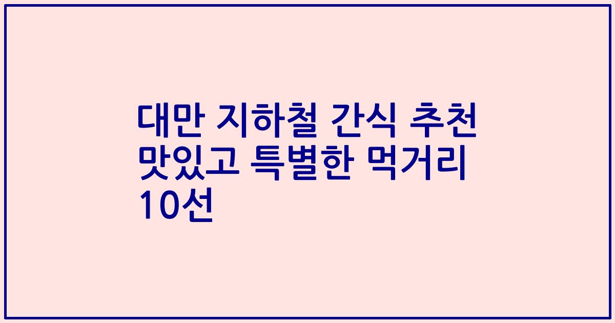 대만 지하철 간식 추천 맛있고 특별한 먹거리 10선