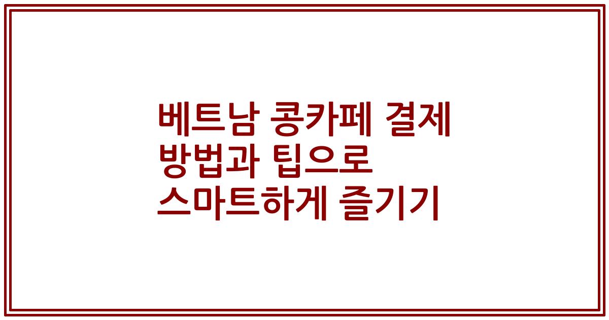베트남 콩카페 결제 방법과 팁으로 스마트하게 즐기기