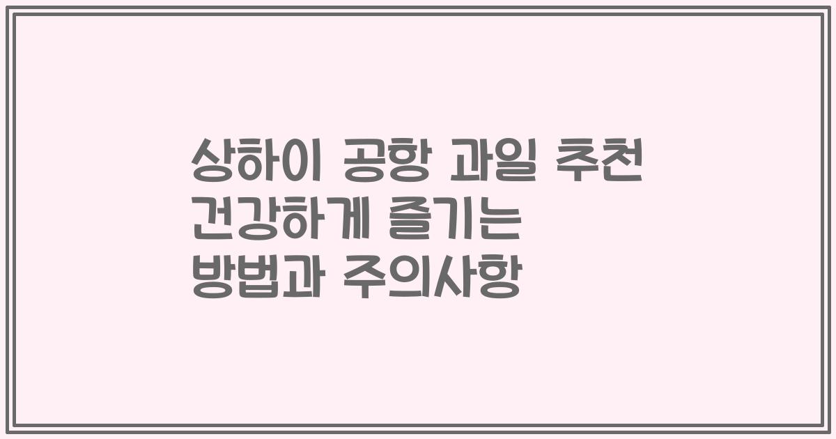 상하이 공항 과일 추천 건강하게 즐기는 방법과 주의사항