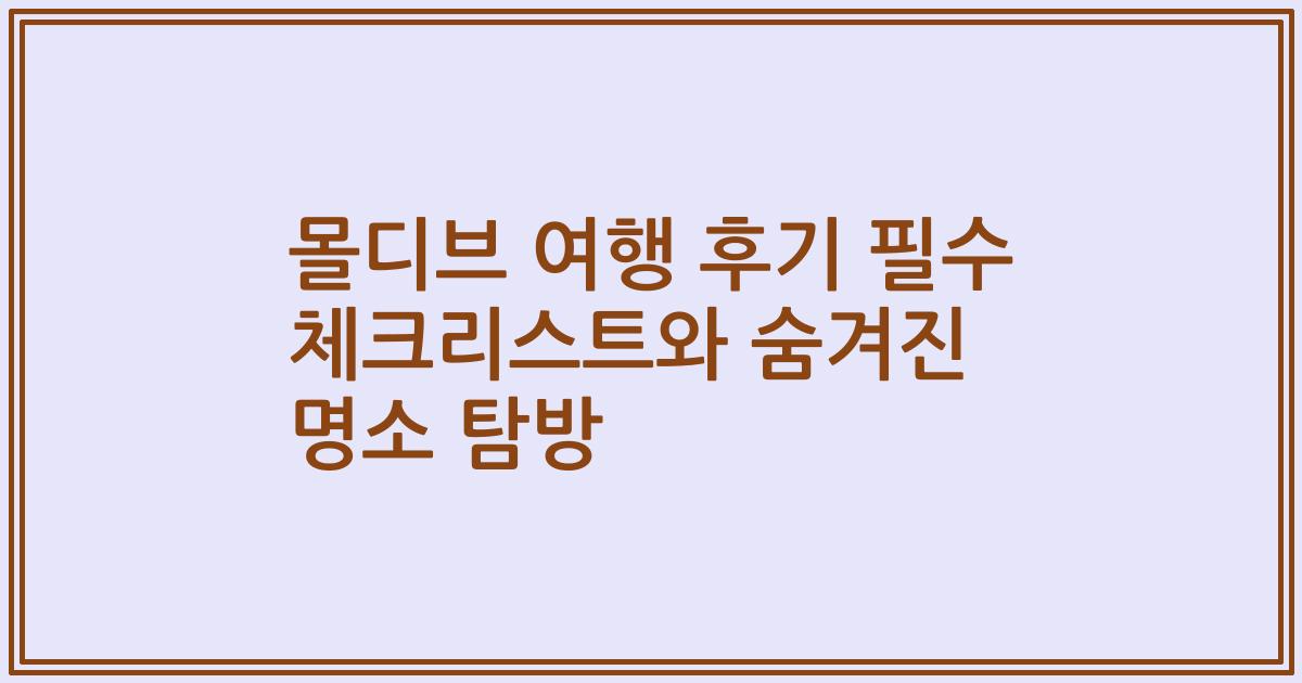 몰디브 여행 후기 필수 체크리스트와 숨겨진 명소 탐방