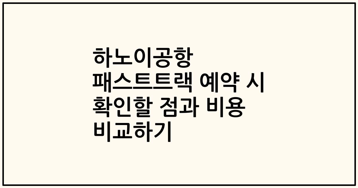 하노이공항 패스트트랙 예약 시 확인할 점과 비용 비교하기