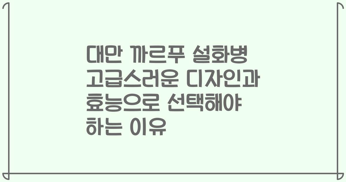 대만 까르푸 설화병 고급스러운 디자인과 효능으로 선택해야 하는 이유