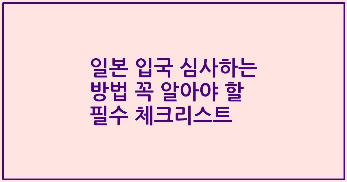 일본 입국 심사하는 방법 꼭 알아야 할 필수 체크리스트