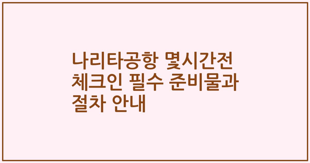나리타공항 몇시간전 체크인 필수 준비물과 절차 안내