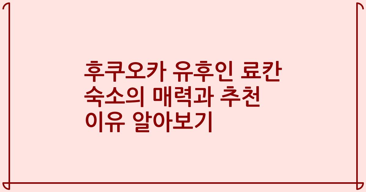 후쿠오카 유후인 료칸 숙소의 매력과 추천 이유 알아보기