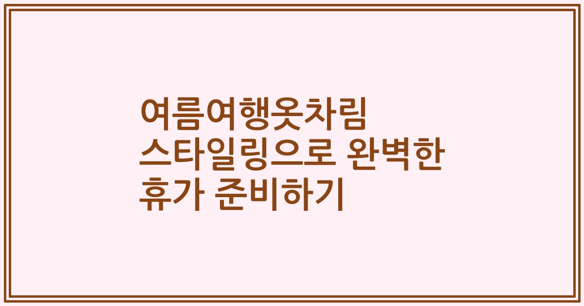 여름여행옷차림 스타일링으로 완벽한 휴가 준비하기