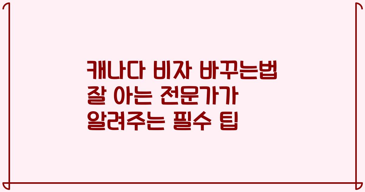 캐나다 비자 바꾸는법 잘 아는 전문가가 알려주는 필수 팁