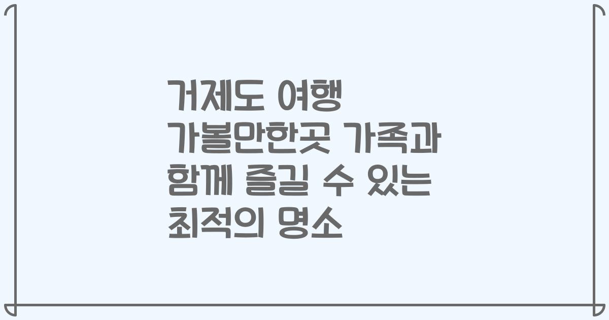 거제도 여행 가볼만한곳 가족과 함께 즐길 수 있는 최적의 명소