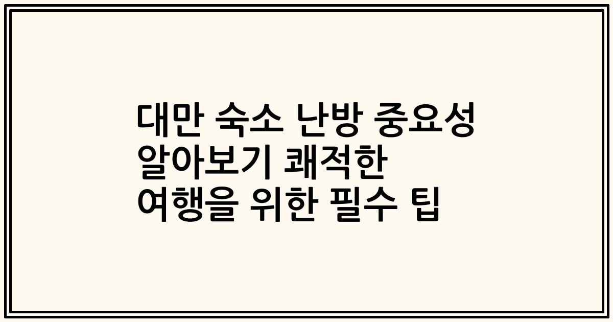 대만 숙소 난방 중요성 알아보기 쾌적한 여행을 위한 필수 팁