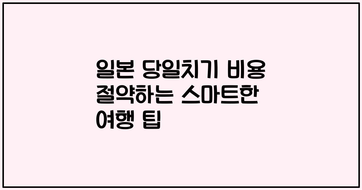 일본 당일치기 비용 절약하는 스마트한 여행 팁