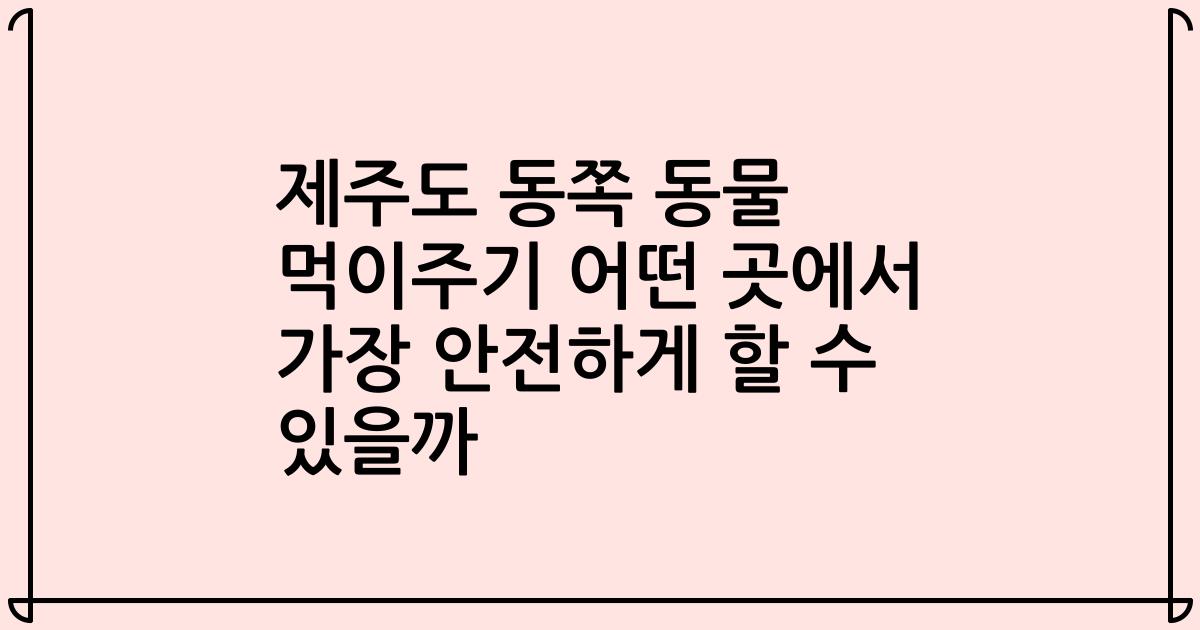 제주도 동쪽 동물 먹이주기 어떤 곳에서 가장 안전하게 할 수 있을까