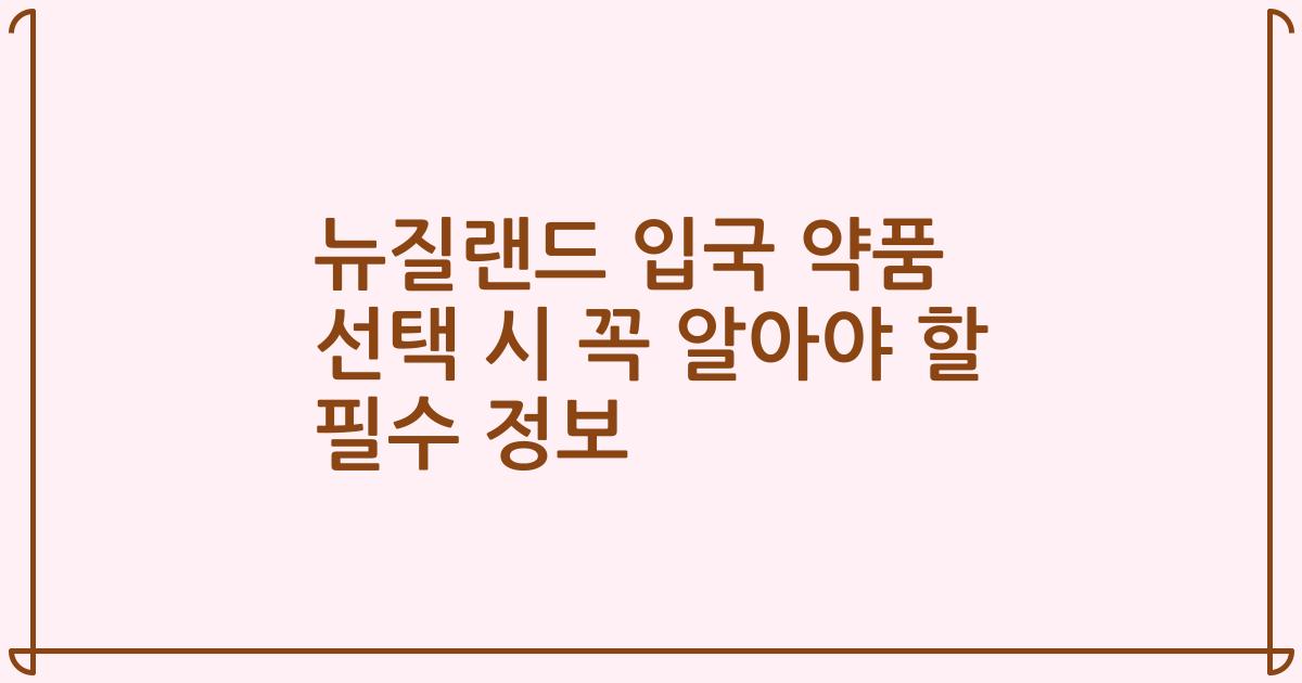 뉴질랜드 입국 약품 선택 시 꼭 알아야 할 필수 정보