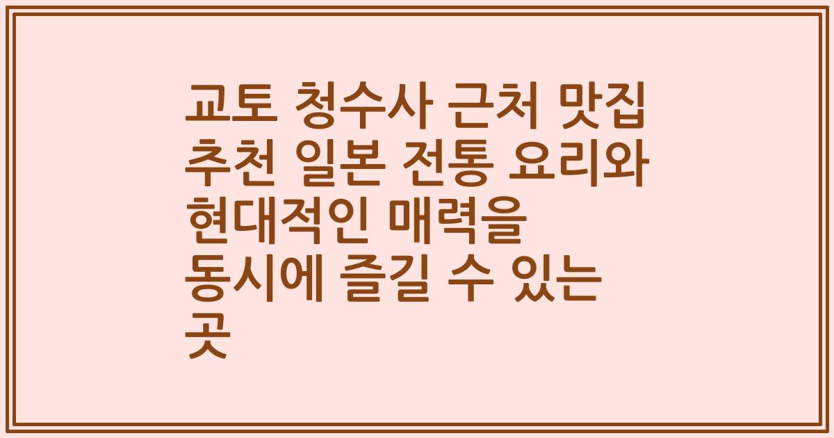 교토 청수사 근처 맛집 추천 일본 전통 요리와 현대적인 매력을 동시에 즐길 수 있는 곳