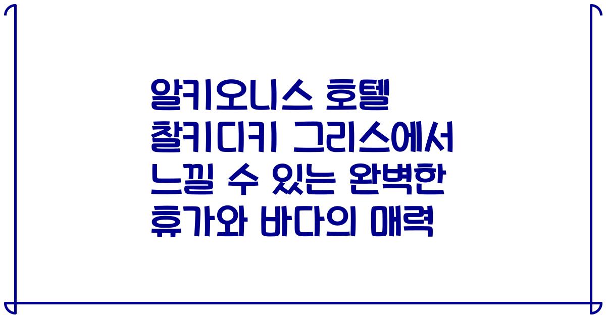 알키오니스 호텔 찰키디키 그리스에서 느낄 수 있는 완벽한 휴가와 바다의 매력