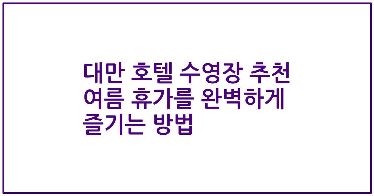 대만 호텔 수영장 추천 여름 휴가를 완벽하게 즐기는 방법