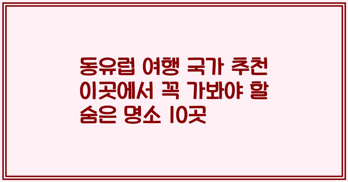 동유럽 여행 국가 추천 이곳에서 꼭 가봐야 할 숨은 명소 10곳