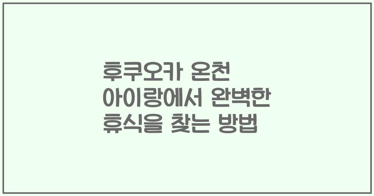 후쿠오카 온천 아이랑에서 완벽한 휴식을 찾는 방법