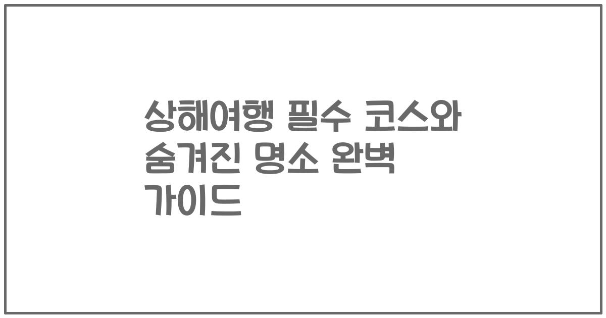 상해여행 필수 코스와 숨겨진 명소 완벽 가이드